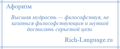 
    Высшая мудрость — философствуя, не казаться философствующим и шуткой достигать серьезной цели.