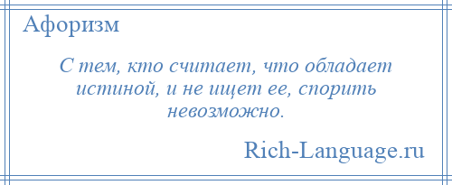 
    С тем, кто считает, что обладает истиной, и не ищет ее, спорить невозможно.