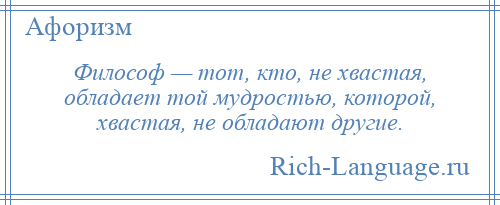 
    Философ — тот, кто, не хвастая, обладает той мудростью, которой, хвастая, не обладают другие.