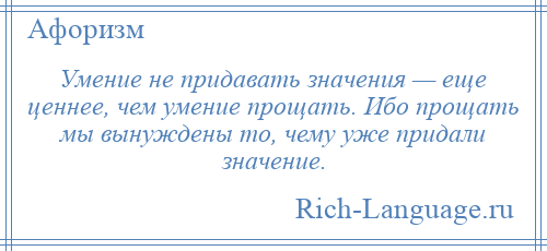 
    Умение не придавать значения — еще ценнее, чем умение прощать. Ибо прощать мы вынуждены то, чему уже придали значение.