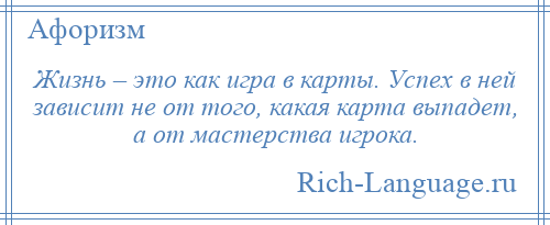 
    Жизнь – это как игра в карты. Успех в ней зависит не от того, какая карта выпадет, а от мастерства игрока.