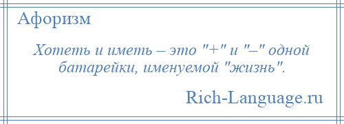 
    Хотеть и иметь – это + и – одной батарейки, именуемой жизнь .