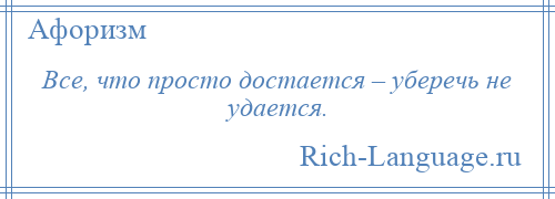 
    Все, что просто достается – уберечь не удается.