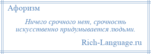 
    Ничего срочного нет, срочность искусственно придумывается людьми.