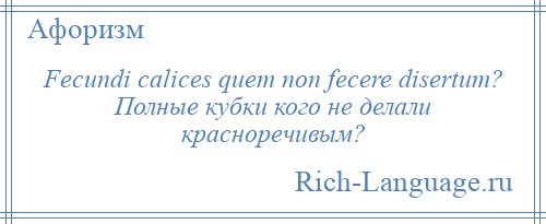 
    Fecundi calices quem non fecere disertum? Полные кубки кого не делали красноречивым?