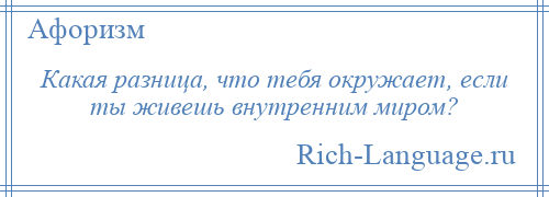 
    Какая разница, что тебя окружает, если ты живешь внутренним миром?