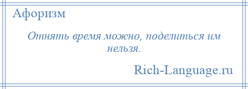 
    Отнять время можно, поделиться им нельзя.