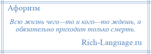 
    Всю жизнь чего—то и кого—то ждешь, а обязательно приходит только смерть.