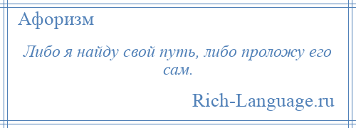 
    Либо я найду свой путь, либо проложу его сам.