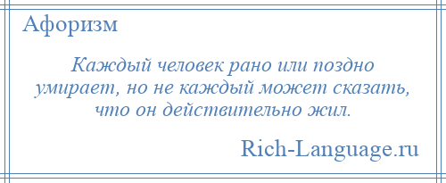 
    Каждый человек рано или поздно умирает, но не каждый может сказать, что он действительно жил.
