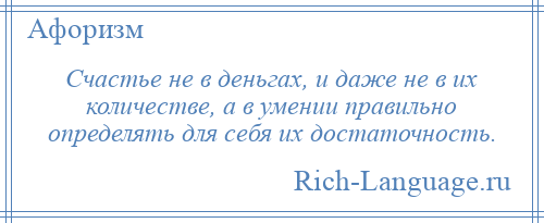 
    Счастье не в деньгах, и даже не в их количестве, а в умении правильно определять для себя их достаточность.