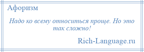 
    Надо ко всему относиться проще. Но это так сложно!