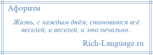 
    Жизнь, с каждым днём, становится всё веселей, и веселей, и это печально..