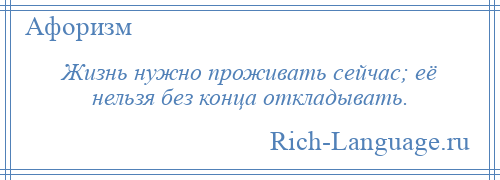 
    Жизнь нужно проживать сейчас; её нельзя без конца откладывать.