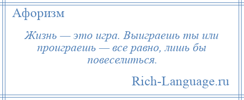 
    Жизнь — это игра. Выиграешь ты или проиграешь — все равно, лишь бы повеселиться.