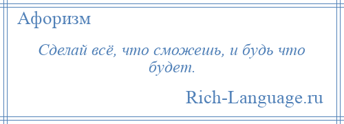 
    Сделай всё, что сможешь, и будь что будет.