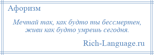 
    Мечтай так, как будто ты бессмертен, живи как будто умрешь сегодня.