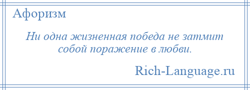 
    Ни одна жизненная победа не затмит собой поражение в любви.