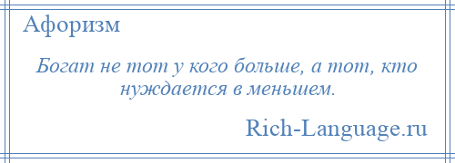 
    Богат не тот у кого больше, а тот, кто нуждается в меньшем.
