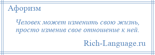 
    Человек может изменить свою жизнь, просто изменив свое отношение к ней.