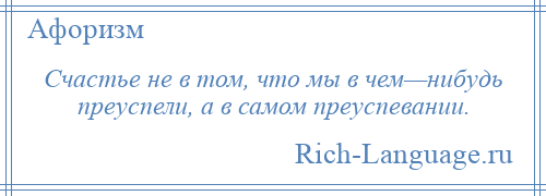 
    Счастье не в том, что мы в чем—нибудь преуспели, а в самом преуспевании.