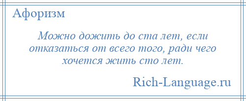 
    Можно дожить до ста лет, если отказаться от всего того, ради чего хочется жить сто лет.