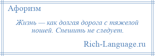
    Жизнь — как долгая дорога с тяжелой ношей. Спешить не следует.