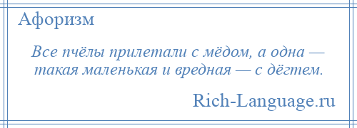 
    Все пчёлы прилетали с мёдом, а одна — такая маленькая и вредная — с дёгтем.