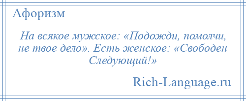 
    На всякое мужское: «Подожди, помолчи, не твое дело». Есть женское: «Свободен Следующий!»