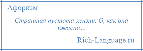 
    Страшная пустота жизни. О, как она ужасна…