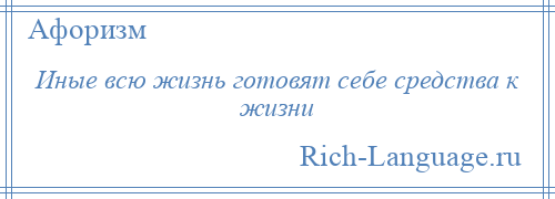 
    Иные всю жизнь готовят себе средства к жизни