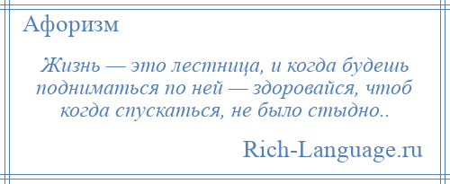 
    Жизнь — это лестница, и когда будешь подниматься по ней — здоровайся, чтоб когда спускаться, не было стыдно..