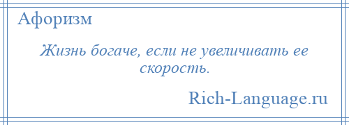 
    Жизнь богаче, если не увеличивать ее скорость.