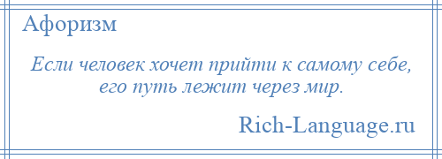 
    Если человек хочет прийти к самому себе, его путь лежит через мир.
