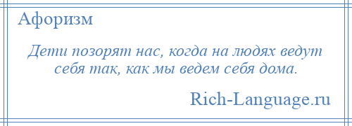
    Дети позорят нас, когда на людях ведут себя так, как мы ведем себя дома.