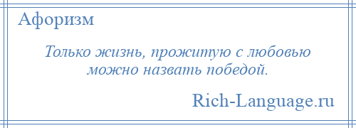 
    Только жизнь, прожитую с любовью можно назвать победой.