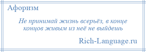 
    Не принимай жизнь всерьёз, в конце концов живым из неё не выйдешь