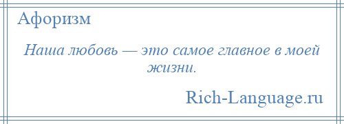 
    Наша любовь — это самое главное в моей жизни.