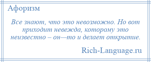 
    Все знают, что это невозможно. Но вот приходит невежда, которому это неизвестно – он—то и делает открытие.