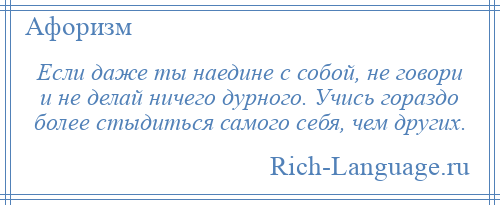 
    Если даже ты наедине с собой, не говори и не делай ничего дурного. Учись гораздо более стыдиться самого себя, чем других.