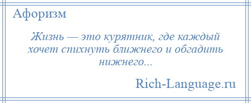 
    Жизнь — это курятник, где каждый хочет спихнуть ближнего и обгадить нижнего...