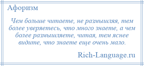 
    Чем больше читаете, не размышляя, тем более уверяетесь, что много знаете, а чем более размышляете, читая, тем яснее видите, что знаете еще очень мало.