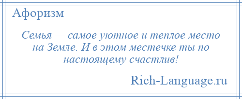 
    Семья — самое уютное и теплое место на Земле. И в этом местечке ты по настоящему счастлив!