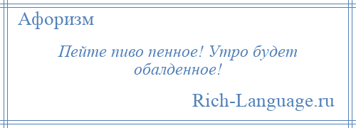 
    Пейте пиво пенное! Утро будет обалденное!