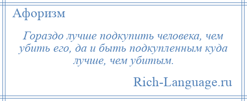 
    Гораздо лучше подкупить человека, чем убить его, да и быть подкупленным куда лучше, чем убитым.