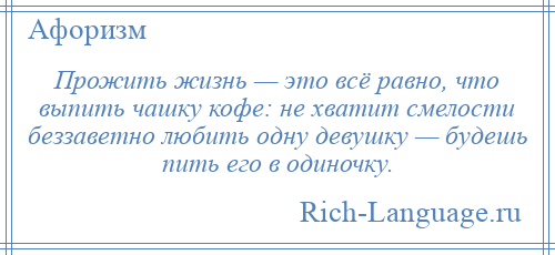 
    Прожить жизнь — это всё равно, что выпить чашку кофе: не хватит смелости беззаветно любить одну девушку — будешь пить его в одиночку.