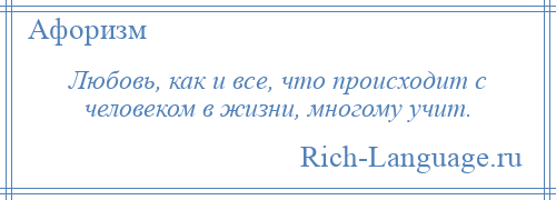 
    Любовь, как и все, что происходит с человеком в жизни, многому учит.