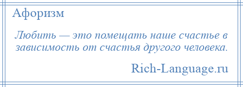 
    Любить — это помещать наше счастье в зависимость от счастья другого человека.