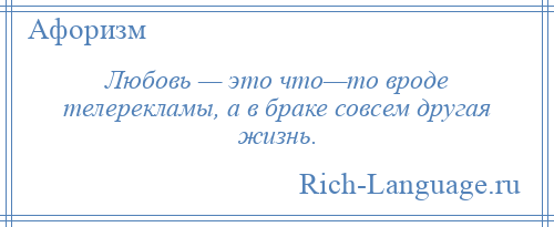 
    Любовь — это что—то вроде телерекламы, а в браке совсем другая жизнь.