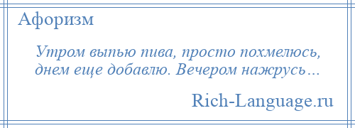 
    Утром выпью пива, просто похмелюсь, днем еще добавлю. Вечером нажрусь…